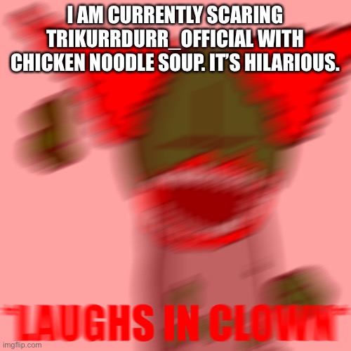 *LAUGHS IN CLOWN* | I AM CURRENTLY SCARING TRIKURRDURR_OFFICIAL WITH CHICKEN NOODLE SOUP. IT’S HILARIOUS. | image tagged in laughs in clown | made w/ Imgflip meme maker