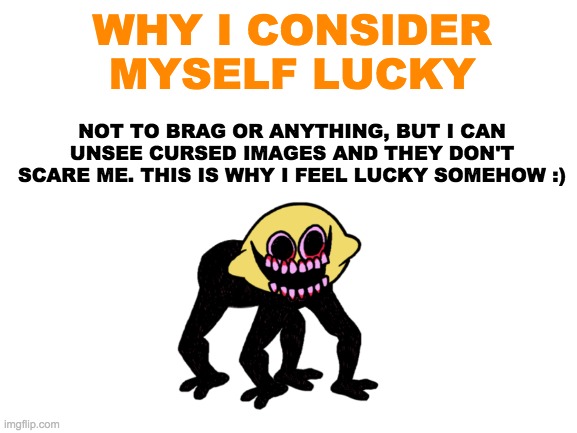 NOT TRYING TO BRAG, it's my truth. | WHY I CONSIDER MYSELF LUCKY; NOT TO BRAG OR ANYTHING, BUT I CAN UNSEE CURSED IMAGES AND THEY DON'T SCARE ME. THIS IS WHY I FEEL LUCKY SOMEHOW :) | image tagged in myreality,whyifeelgood | made w/ Imgflip meme maker