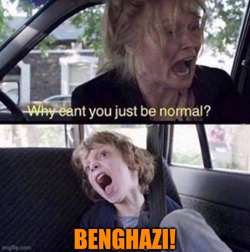Why Can't You Just Be Normal | BENGHAZI! | image tagged in why can't you just be normal | made w/ Imgflip meme maker