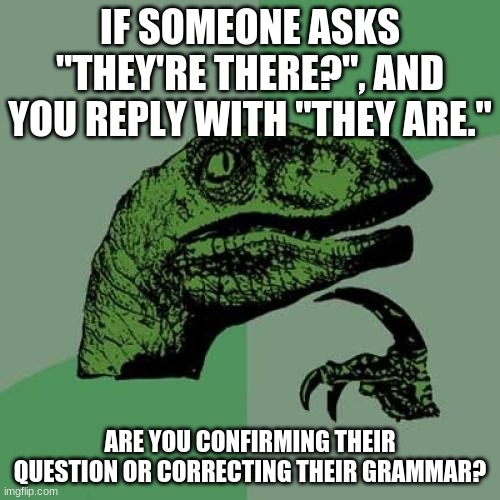 Well? | IF SOMEONE ASKS "THEY'RE THERE?", AND YOU REPLY WITH "THEY ARE."; ARE YOU CONFIRMING THEIR QUESTION OR CORRECTING THEIR GRAMMAR? | image tagged in memes,philosoraptor,question,grammar,contraction,so yeah | made w/ Imgflip meme maker