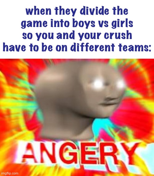 seriously i usually haven’t liked boys vs girls games tho |  when they divide the game into boys vs girls so you and your crush have to be on different teams: | image tagged in surreal angery,funny,boys vs girls,crush,so true memes | made w/ Imgflip meme maker