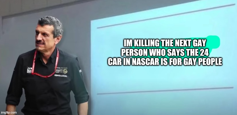 im sick of it | IM KILLING THE NEXT GAY PERSON WHO SAYS THE 24 CAR IN NASCAR IS FOR GAY PEOPLE | image tagged in guenther steiners presentation | made w/ Imgflip meme maker