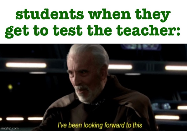 LOL | students when they get to test the teacher: | image tagged in i ve been looking forward to this,so true memes,students,teachers,test,school | made w/ Imgflip meme maker