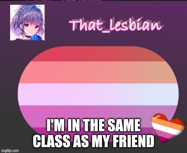.. | I'M IN THE SAME CLASS AS MY FRIEND | image tagged in that lesbian | made w/ Imgflip meme maker