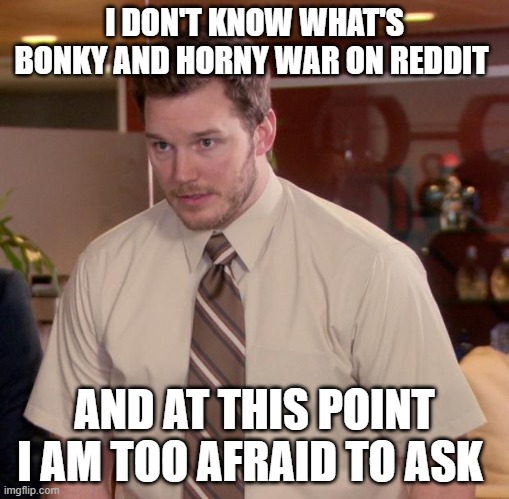 Afraid To Ask Andy Meme | I DON'T KNOW WHAT'S BONKY AND HORNY WAR ON REDDIT; AND AT THIS POINT I AM TOO AFRAID TO ASK | image tagged in memes,afraid to ask andy | made w/ Imgflip meme maker