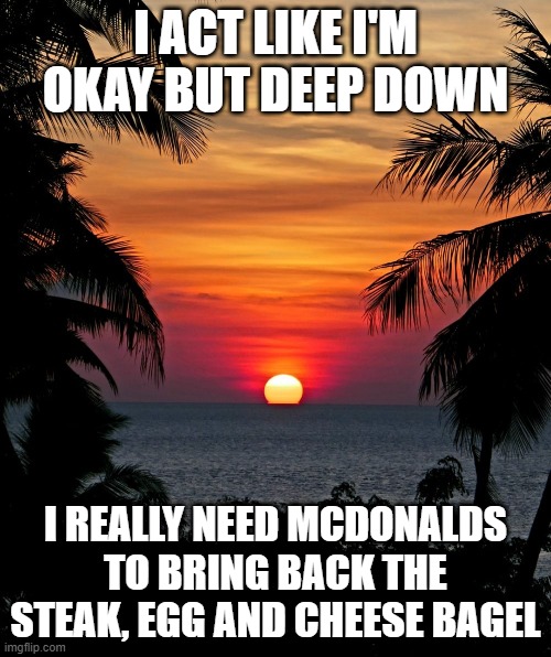 I'm okay | I ACT LIKE I'M OKAY BUT DEEP DOWN; I REALLY NEED MCDONALDS TO BRING BACK THE STEAK, EGG AND CHEESE BAGEL | image tagged in sunset,mcdonalds,breakfast | made w/ Imgflip meme maker