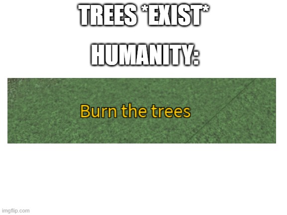 stop it get some help | TREES *EXIST*; HUMANITY: | image tagged in blank white template,humanity,trees | made w/ Imgflip meme maker