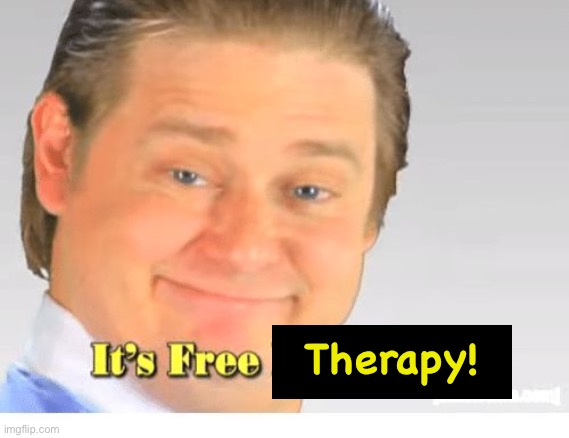 My loved ones anytime I offer emotional support: | Therapy! | image tagged in it's free real estate | made w/ Imgflip meme maker