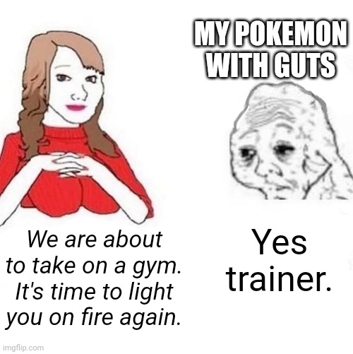Yes Honey | MY POKEMON WITH GUTS; Yes trainer. We are about to take on a gym. It's time to light you on fire again. | image tagged in yes honey | made w/ Imgflip meme maker