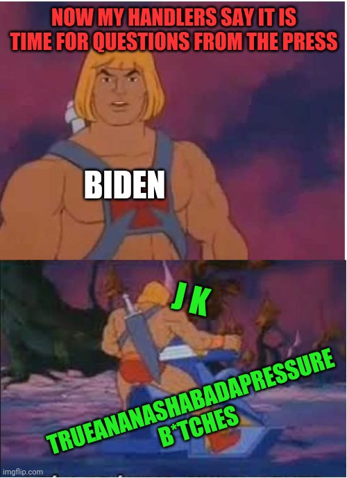 Biden really isn't this cool, but I thought it was funny. | NOW MY HANDLERS SAY IT IS TIME FOR QUESTIONS FROM THE PRESS; BIDEN; J K; TRUEANANASHABADAPRESSURE
B*TCHES | image tagged in he-man | made w/ Imgflip meme maker