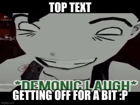 demonic laugh | TOP TEXT; GETTING OFF FOR A BIT :P | image tagged in demonic laugh | made w/ Imgflip meme maker