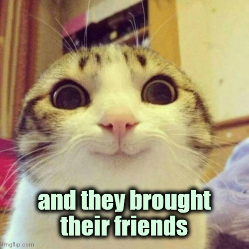 Smiling Cat Meme | and they brought
their friends | image tagged in memes,smiling cat | made w/ Imgflip meme maker