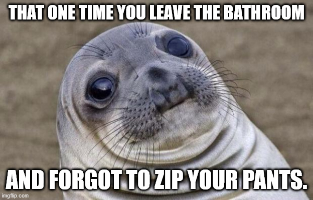 Awkward Moment Sealion | THAT ONE TIME YOU LEAVE THE BATHROOM; AND FORGOT TO ZIP YOUR PANTS. | image tagged in memes,awkward moment sealion | made w/ Imgflip meme maker