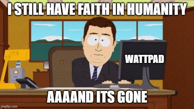 Aaaaaaaaaaaaaaaaaaaaaaaaaaaaaaaaaaaaaaaaaaaaaaaaaaaaaaaaand its gone | I STILL HAVE FAITH IN HUMANITY; WATTPAD; AAAAND ITS GONE | image tagged in memes,aaaaand its gone,wattpad,south park | made w/ Imgflip meme maker