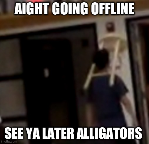 *cha's cha's out the room slowly* | AIGHT GOING OFFLINE; SEE YA LATER ALLIGATORS | image tagged in chairman | made w/ Imgflip meme maker