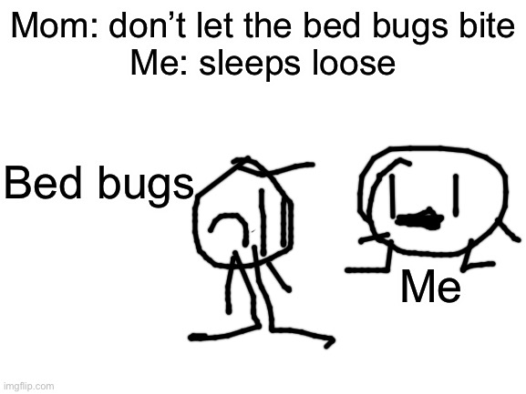 Me vs bedbugs part 1 | Mom: don’t let the bed bugs bite
Me: sleeps loose; Bed bugs; Me | image tagged in blank white template | made w/ Imgflip meme maker