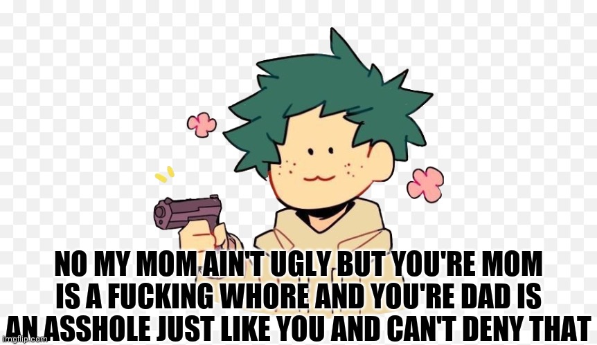 Deku with a gun | NO MY MOM AIN'T UGLY BUT YOU'RE MOM IS A FUCKING WHORE AND YOU'RE DAD IS AN ASSHOLE JUST LIKE YOU AND CAN'T DENY THAT | image tagged in deku with a gun | made w/ Imgflip meme maker