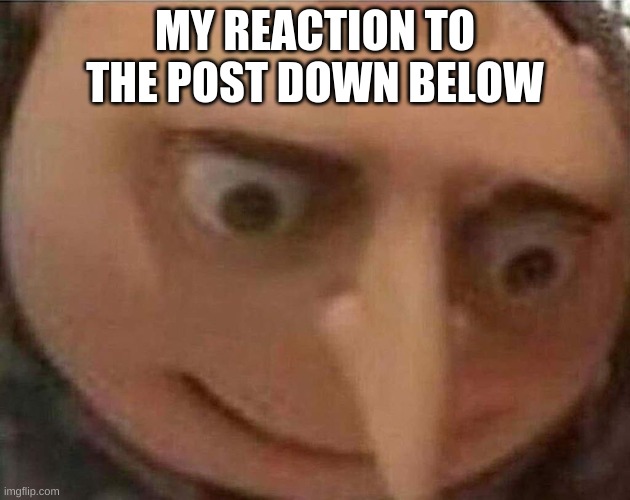 gru meme | MY REACTION TO THE POST DOWN BELOW | image tagged in gru meme | made w/ Imgflip meme maker