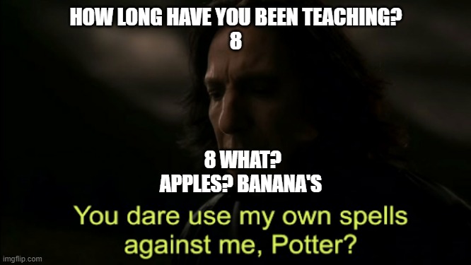 You dare Use my own spells against me | HOW LONG HAVE YOU BEEN TEACHING?
8; 8 WHAT? APPLES? BANANA'S | image tagged in you dare use my own spells against me | made w/ Imgflip meme maker