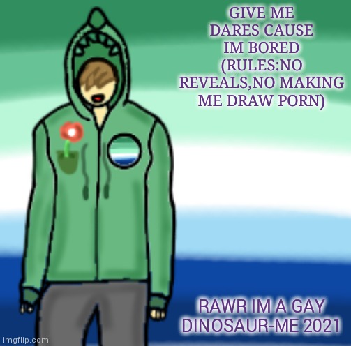 . | GIVE ME DARES CAUSE IM BORED
(RULES:NO REVEALS,NO MAKING ME DRAW PORN); RAWR IM A GAY DINOSAUR-ME 2021 | image tagged in gay dinosaurs template,yourlocalgaydinosaur | made w/ Imgflip meme maker