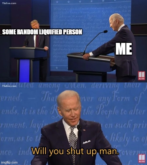 Biden - Will you shut up man | SOME RANDOM LIQUIFIED PERSON ME | image tagged in biden - will you shut up man | made w/ Imgflip meme maker