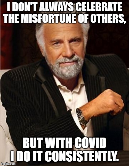 Who does this? | I DON'T ALWAYS CELEBRATE THE MISFORTUNE OF OTHERS, BUT WITH COVID I DO IT CONSISTENTLY. | image tagged in i don't always,just plain mean,inhuman | made w/ Imgflip meme maker
