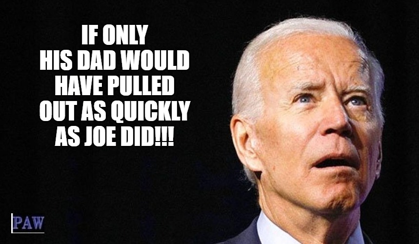 Biden Pull Out | IF ONLY HIS DAD WOULD HAVE PULLED OUT AS QUICKLY AS JOE DID!!! | image tagged in biden,politics,pull out,funny | made w/ Imgflip meme maker