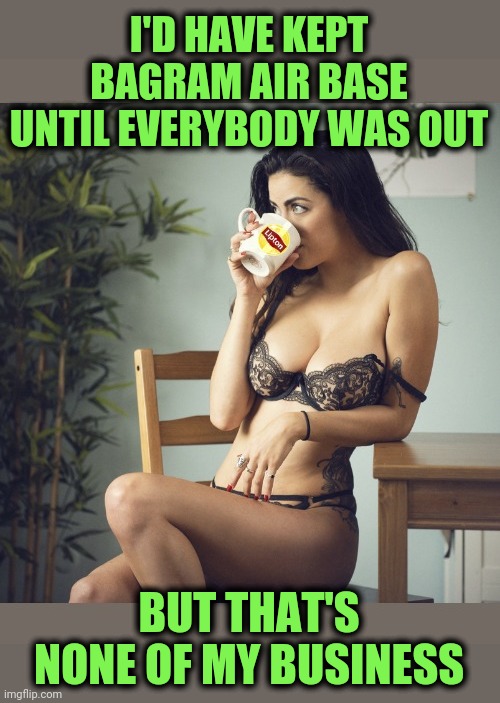 I'D HAVE KEPT BAGRAM AIR BASE UNTIL EVERYBODY WAS OUT BUT THAT'S NONE OF MY BUSINESS | made w/ Imgflip meme maker