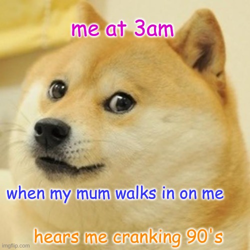 Doge | me at 3am; when my mum walks in on me; hears me cranking 90's | image tagged in memes,doge | made w/ Imgflip meme maker