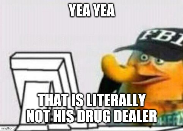 fbi eating cheetos | YEA YEA THAT IS LITERALLY NOT HIS DRUG DEALER | image tagged in fbi eating cheetos | made w/ Imgflip meme maker