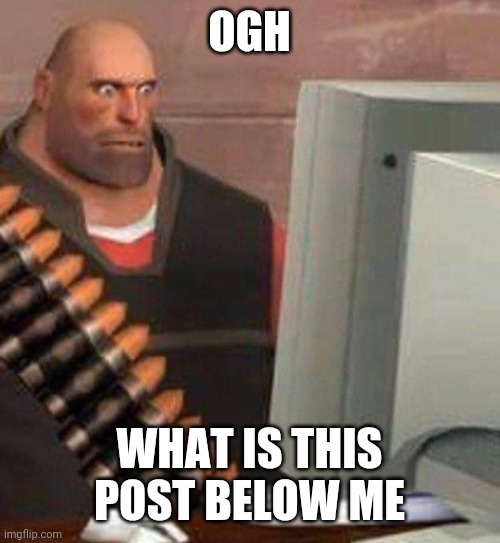 hoovy computer | OGH; WHAT IS THIS POST BELOW ME | image tagged in hoovy computer | made w/ Imgflip meme maker