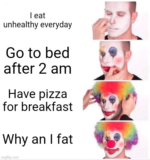 Am I fat? | I eat unhealthy everyday; Go to bed after 2 am; Have pizza for breakfast; Why an I fat | image tagged in memes,clown applying makeup | made w/ Imgflip meme maker