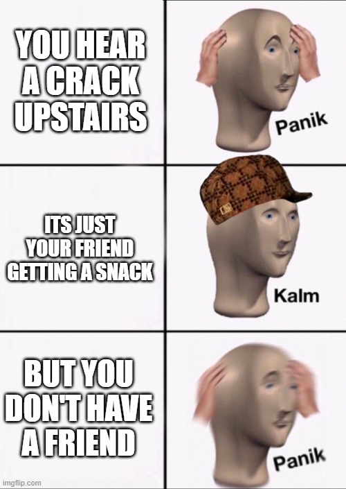 Scared | YOU HEAR A CRACK UPSTAIRS; ITS JUST YOUR FRIEND GETTING A SNACK; BUT YOU DON'T HAVE A FRIEND | image tagged in stonks panic calm panic | made w/ Imgflip meme maker