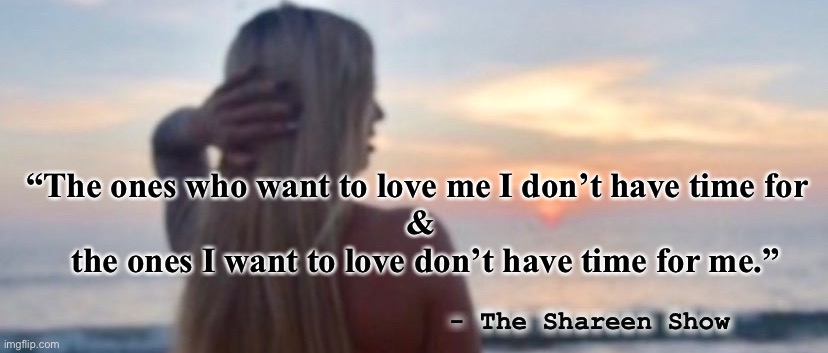 Love | “The ones who want to love me I don’t have time for 
&
 the ones I want to love don’t have time for me.”; - The Shareen Show | image tagged in love,inspirational quote,quotes,woman,google images,god is love | made w/ Imgflip meme maker
