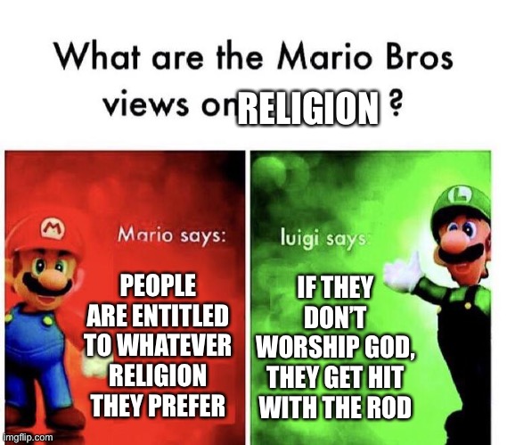 Mario Bros Views | RELIGION; PEOPLE ARE ENTITLED TO WHATEVER RELIGION THEY PREFER; IF THEY DON’T WORSHIP GOD, THEY GET HIT WITH THE ROD | image tagged in mario bros views,religion,funny,nintendo,memes,funny memes | made w/ Imgflip meme maker
