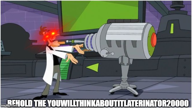 Behold Dr. Doofenshmirtz | BEHOLD THE YOUWILLTHINKABOUTITLATERINATOR20000 | image tagged in behold dr doofenshmirtz | made w/ Imgflip meme maker
