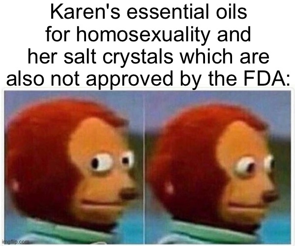 Monkey Puppet Meme | Karen's essential oils for homosexuality and her salt crystals which are also not approved by the FDA: | image tagged in memes,monkey puppet | made w/ Imgflip meme maker
