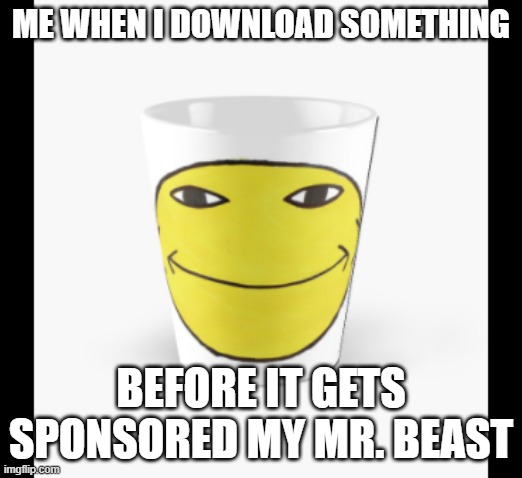 Cursed Mug | ME WHEN I DOWNLOAD SOMETHING; BEFORE IT GETS SPONSORED MY MR. BEAST | image tagged in cursed mug | made w/ Imgflip meme maker