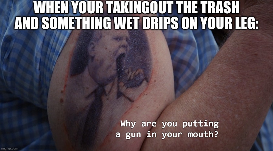 Hitchcock gun in mouth. | WHEN YOUR TAKINGOUT THE TRASH AND SOMETHING WET DRIPS ON YOUR LEG: | image tagged in hitchcock gun in mouth | made w/ Imgflip meme maker