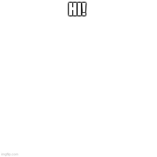 Blank Transparent Square | HI! | image tagged in memes,blank transparent square | made w/ Imgflip meme maker