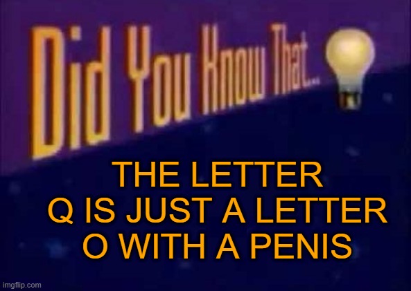Alphabet Facts | THE LETTER Q IS JUST A LETTER O WITH A PENIS | image tagged in did you know that | made w/ Imgflip meme maker