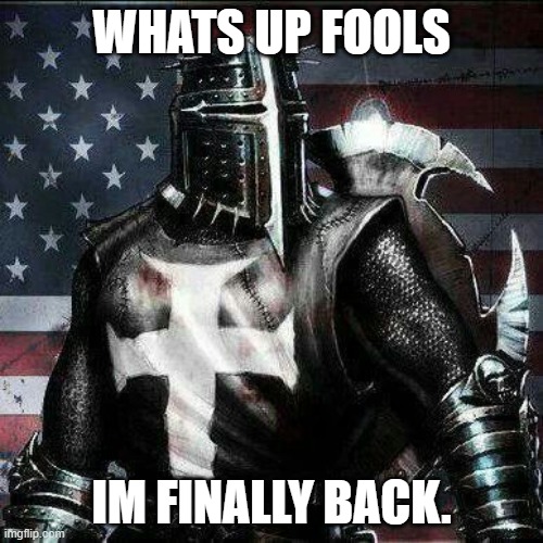 Finally back. | WHATS UP FOOLS; IM FINALLY BACK. | image tagged in mrrican crusader knight guy | made w/ Imgflip meme maker