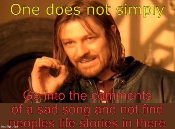 Tru that | One does not simply; Go into the comments of a sad song and not find peoples life stories in there | image tagged in memes,one does not simply | made w/ Imgflip meme maker