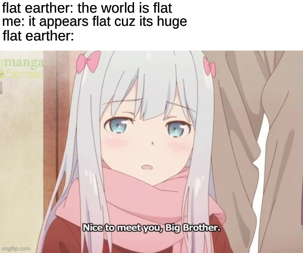 flat earther vs me | flat earther: the world is flat; me: it appears flat cuz its huge; flat earther: | image tagged in anime girl | made w/ Imgflip meme maker