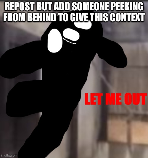LET ME OUT | REPOST BUT ADD SOMEONE PEEKING FROM BEHIND TO GIVE THIS CONTEXT | image tagged in let me out | made w/ Imgflip meme maker