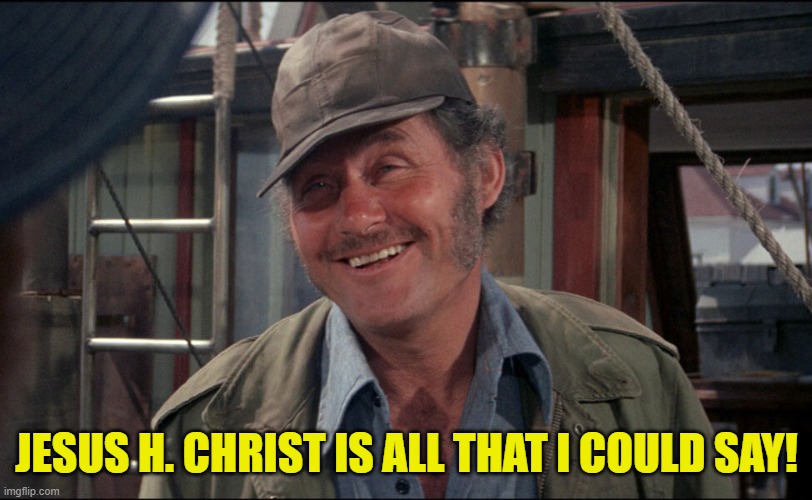 Quint from Jaws | JESUS H. CHRIST IS ALL THAT I COULD SAY! | image tagged in quint from jaws | made w/ Imgflip meme maker