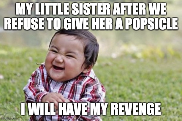 My little sister | MY LITTLE SISTER AFTER WE REFUSE TO GIVE HER A POPSICLE; I WILL HAVE MY REVENGE | image tagged in memes,evil toddler | made w/ Imgflip meme maker