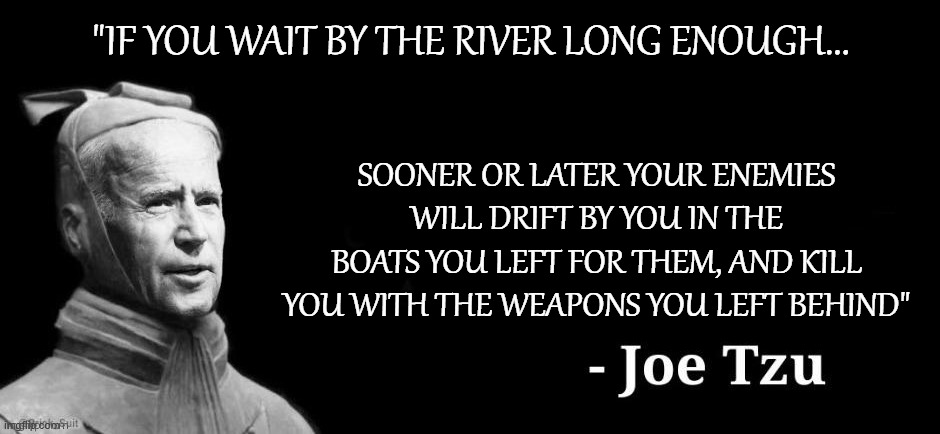 Joe's "Art of Losing War" | "IF YOU WAIT BY THE RIVER LONG ENOUGH... SOONER OR LATER YOUR ENEMIES WILL DRIFT BY YOU IN THE BOATS YOU LEFT FOR THEM, AND KILL YOU WITH THE WEAPONS YOU LEFT BEHIND" | image tagged in joe tzu,afghanistan | made w/ Imgflip meme maker