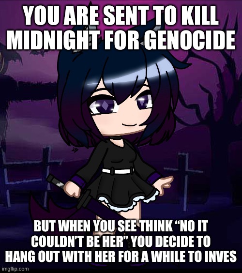 Op oc’s very much allowed as long as they are humanoid. | YOU ARE SENT TO KILL MIDNIGHT FOR GENOCIDE; BUT WHEN YOU SEE THINK “NO IT COULDN’T BE HER” YOU DECIDE TO HANG OUT WITH HER FOR A WHILE TO INVESTIGATE | image tagged in midnight | made w/ Imgflip meme maker
