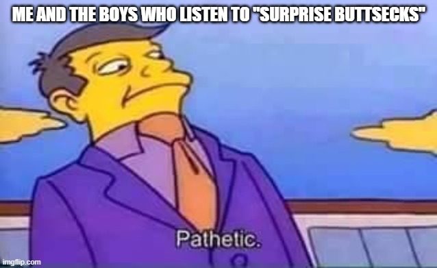 skinner pathetic | ME AND THE BOYS WHO LISTEN TO "SURPRISE BUTTSECKS" | image tagged in skinner pathetic | made w/ Imgflip meme maker